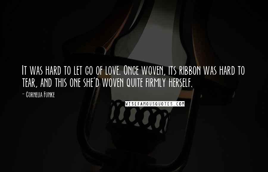 Cornelia Funke Quotes: It was hard to let go of love. Once woven, its ribbon was hard to tear, and this one she'd woven quite firmly herself.