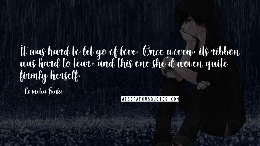 Cornelia Funke Quotes: It was hard to let go of love. Once woven, its ribbon was hard to tear, and this one she'd woven quite firmly herself.