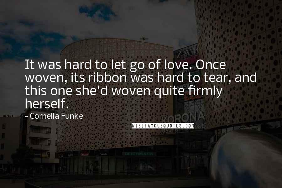 Cornelia Funke Quotes: It was hard to let go of love. Once woven, its ribbon was hard to tear, and this one she'd woven quite firmly herself.