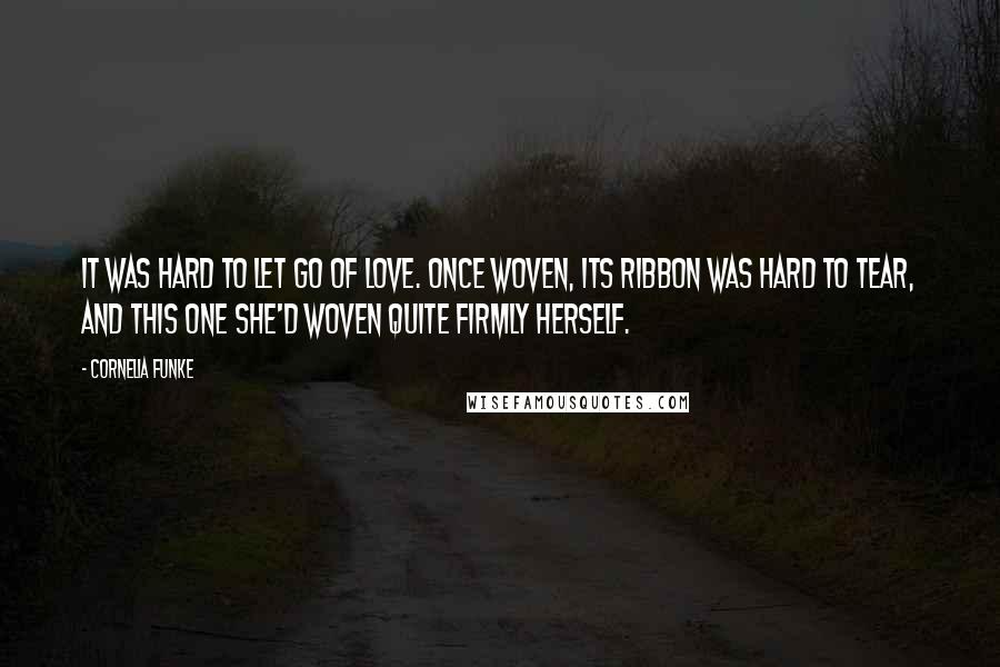 Cornelia Funke Quotes: It was hard to let go of love. Once woven, its ribbon was hard to tear, and this one she'd woven quite firmly herself.