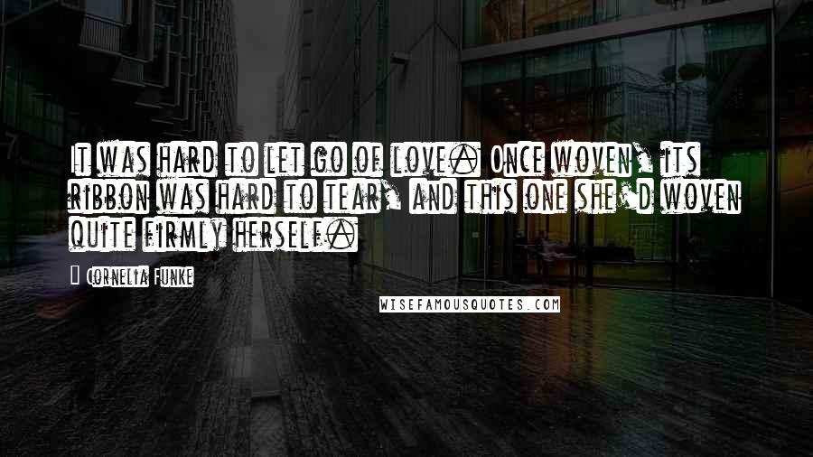 Cornelia Funke Quotes: It was hard to let go of love. Once woven, its ribbon was hard to tear, and this one she'd woven quite firmly herself.