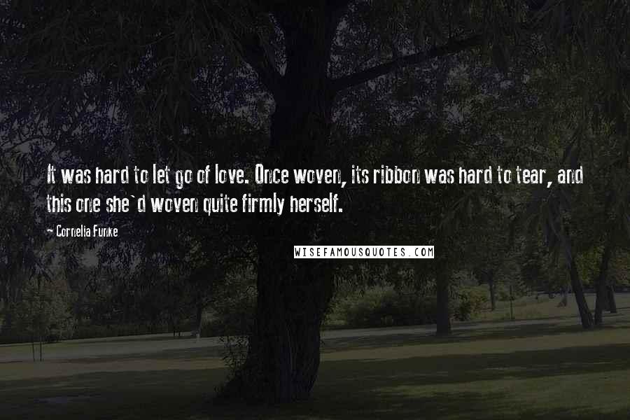 Cornelia Funke Quotes: It was hard to let go of love. Once woven, its ribbon was hard to tear, and this one she'd woven quite firmly herself.