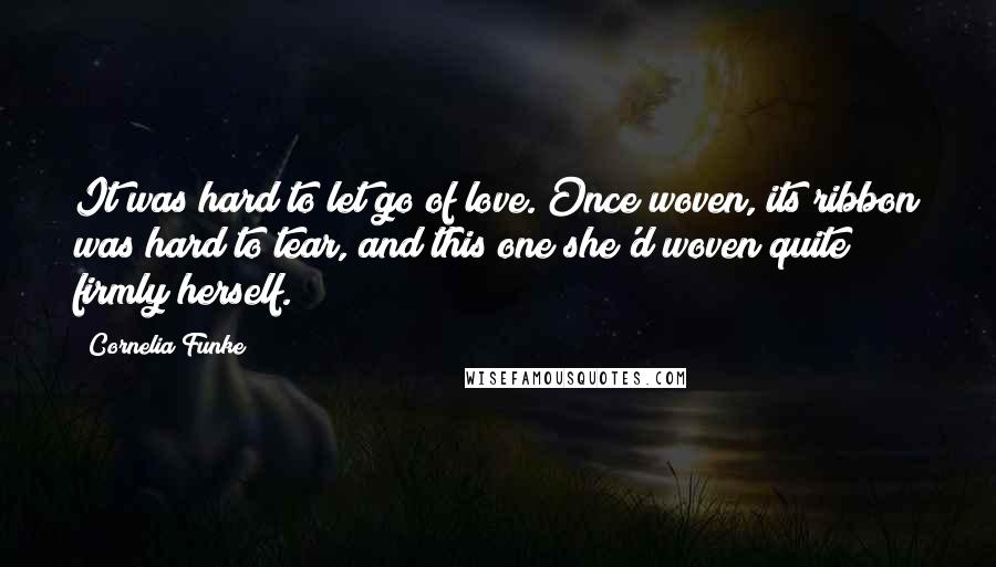 Cornelia Funke Quotes: It was hard to let go of love. Once woven, its ribbon was hard to tear, and this one she'd woven quite firmly herself.