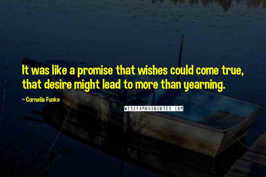 Cornelia Funke Quotes: It was like a promise that wishes could come true, that desire might lead to more than yearning.