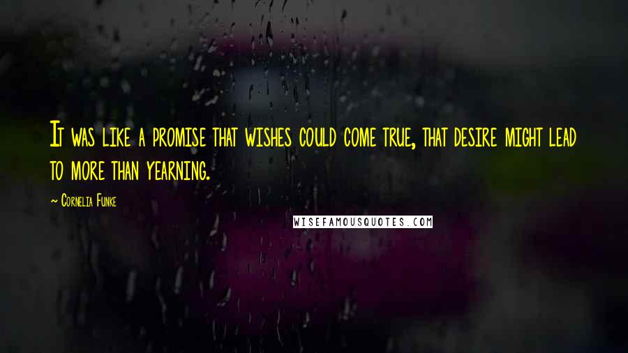 Cornelia Funke Quotes: It was like a promise that wishes could come true, that desire might lead to more than yearning.