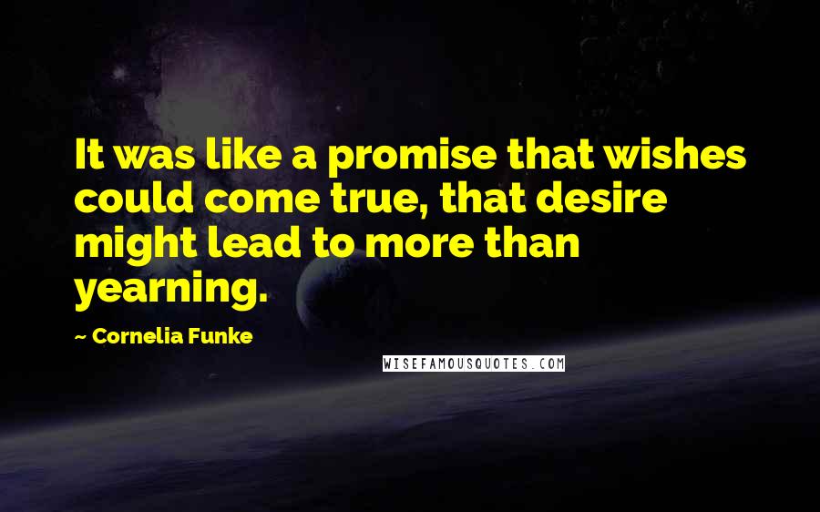 Cornelia Funke Quotes: It was like a promise that wishes could come true, that desire might lead to more than yearning.