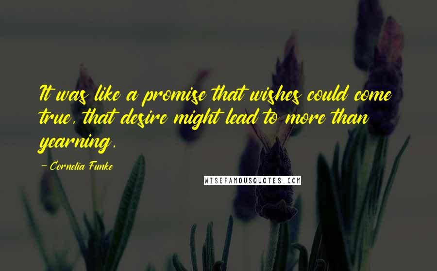 Cornelia Funke Quotes: It was like a promise that wishes could come true, that desire might lead to more than yearning.