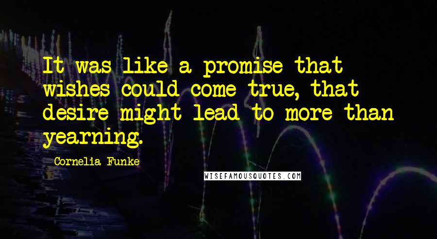 Cornelia Funke Quotes: It was like a promise that wishes could come true, that desire might lead to more than yearning.