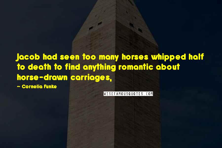 Cornelia Funke Quotes: Jacob had seen too many horses whipped half to death to find anything romantic about horse-drawn carriages,