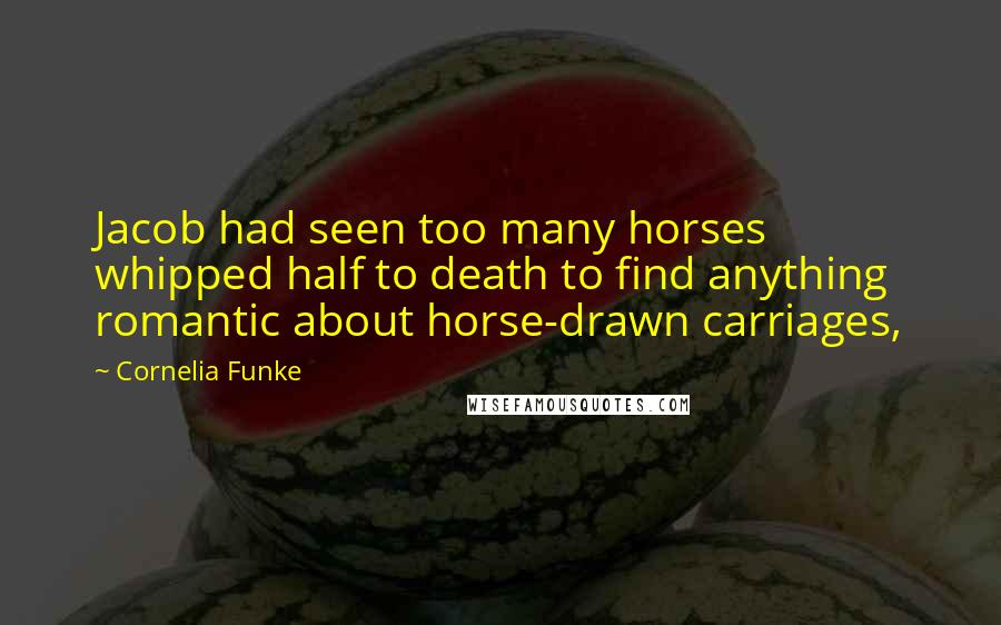 Cornelia Funke Quotes: Jacob had seen too many horses whipped half to death to find anything romantic about horse-drawn carriages,