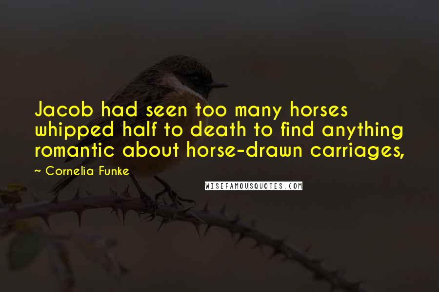 Cornelia Funke Quotes: Jacob had seen too many horses whipped half to death to find anything romantic about horse-drawn carriages,