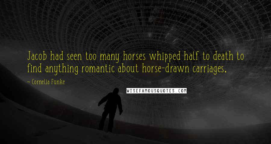 Cornelia Funke Quotes: Jacob had seen too many horses whipped half to death to find anything romantic about horse-drawn carriages,