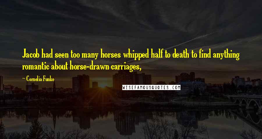 Cornelia Funke Quotes: Jacob had seen too many horses whipped half to death to find anything romantic about horse-drawn carriages,