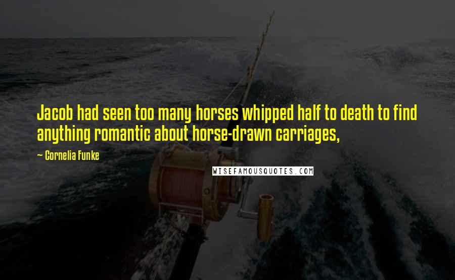 Cornelia Funke Quotes: Jacob had seen too many horses whipped half to death to find anything romantic about horse-drawn carriages,