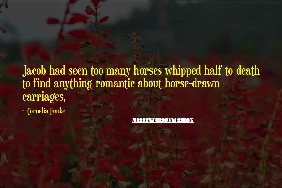 Cornelia Funke Quotes: Jacob had seen too many horses whipped half to death to find anything romantic about horse-drawn carriages,