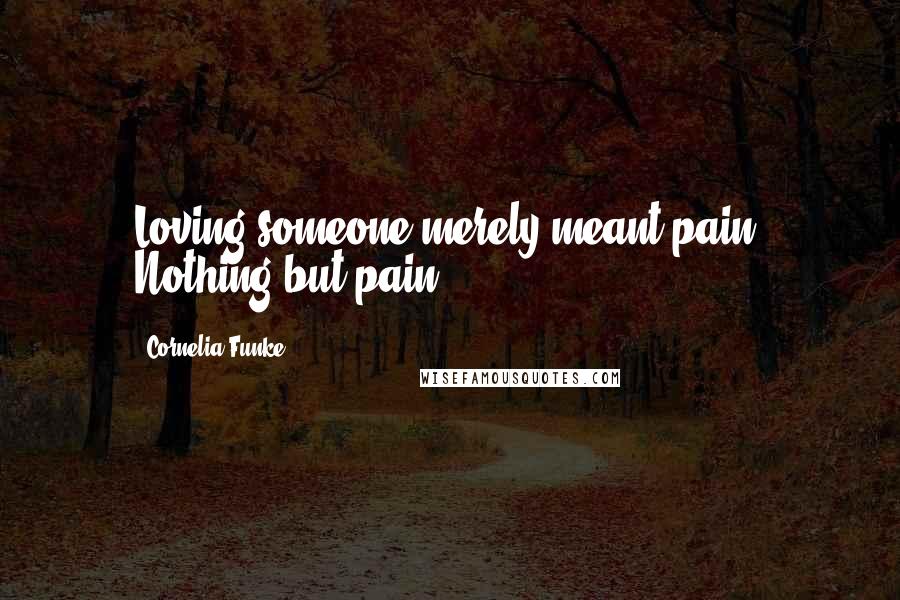 Cornelia Funke Quotes: Loving someone merely meant pain. Nothing but pain.