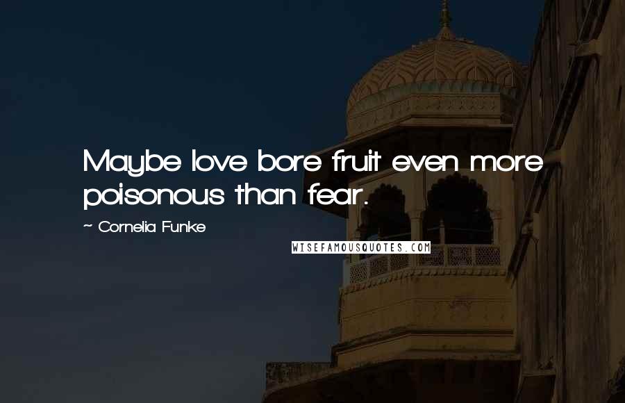 Cornelia Funke Quotes: Maybe love bore fruit even more poisonous than fear.