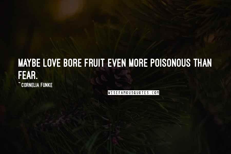 Cornelia Funke Quotes: Maybe love bore fruit even more poisonous than fear.
