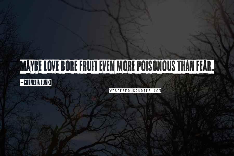 Cornelia Funke Quotes: Maybe love bore fruit even more poisonous than fear.