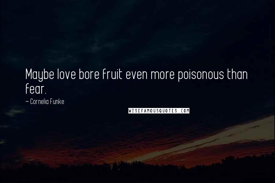 Cornelia Funke Quotes: Maybe love bore fruit even more poisonous than fear.