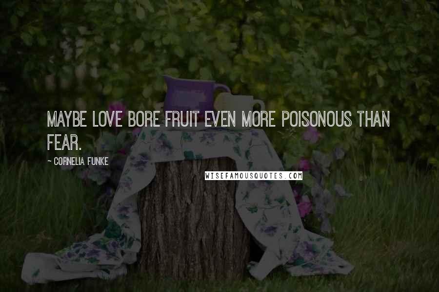 Cornelia Funke Quotes: Maybe love bore fruit even more poisonous than fear.