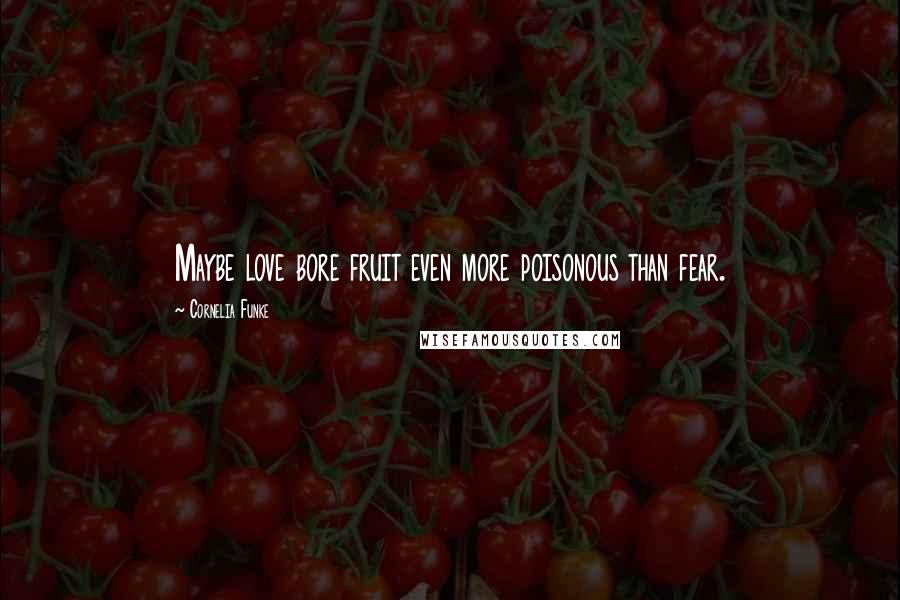 Cornelia Funke Quotes: Maybe love bore fruit even more poisonous than fear.