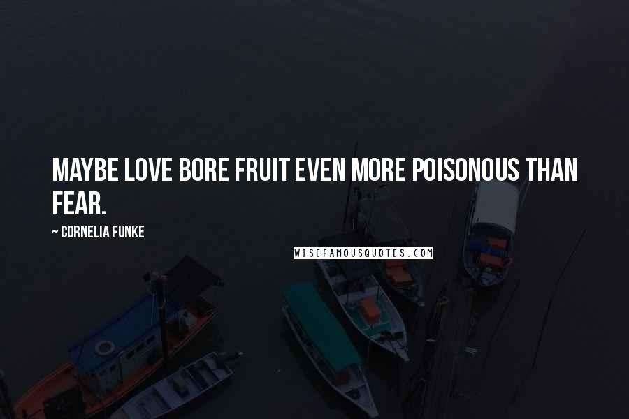 Cornelia Funke Quotes: Maybe love bore fruit even more poisonous than fear.