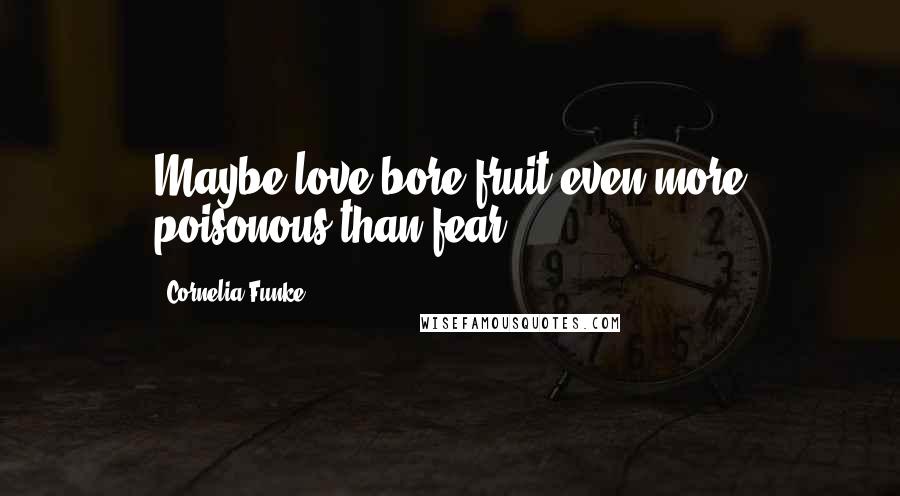Cornelia Funke Quotes: Maybe love bore fruit even more poisonous than fear.