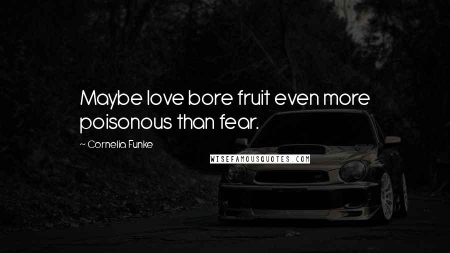 Cornelia Funke Quotes: Maybe love bore fruit even more poisonous than fear.