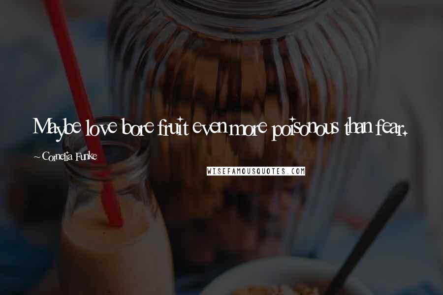 Cornelia Funke Quotes: Maybe love bore fruit even more poisonous than fear.