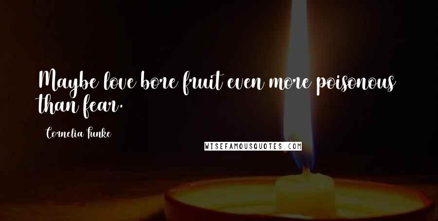 Cornelia Funke Quotes: Maybe love bore fruit even more poisonous than fear.