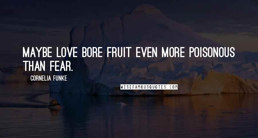 Cornelia Funke Quotes: Maybe love bore fruit even more poisonous than fear.