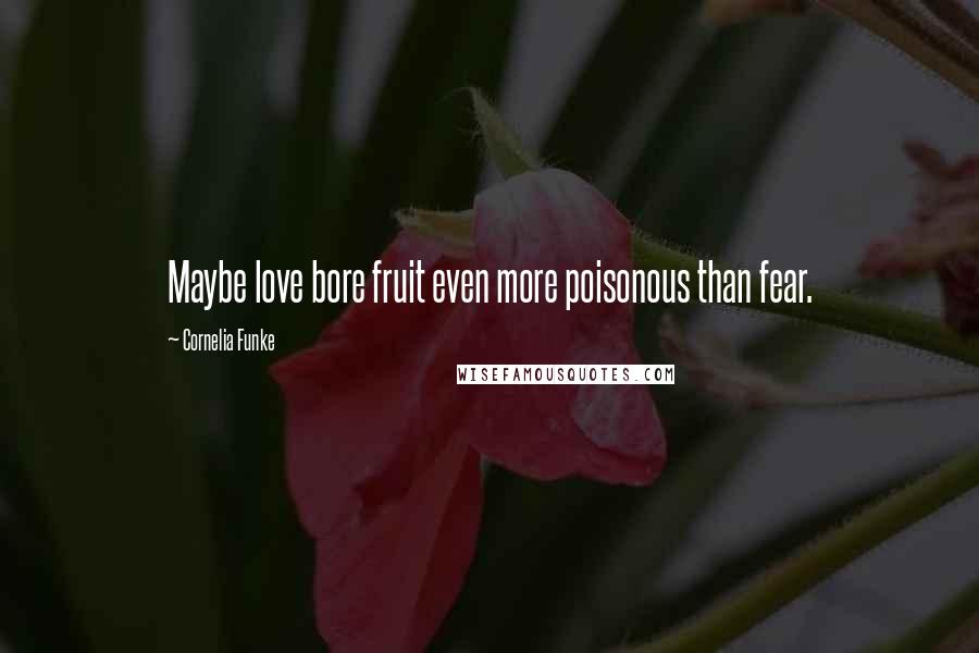 Cornelia Funke Quotes: Maybe love bore fruit even more poisonous than fear.