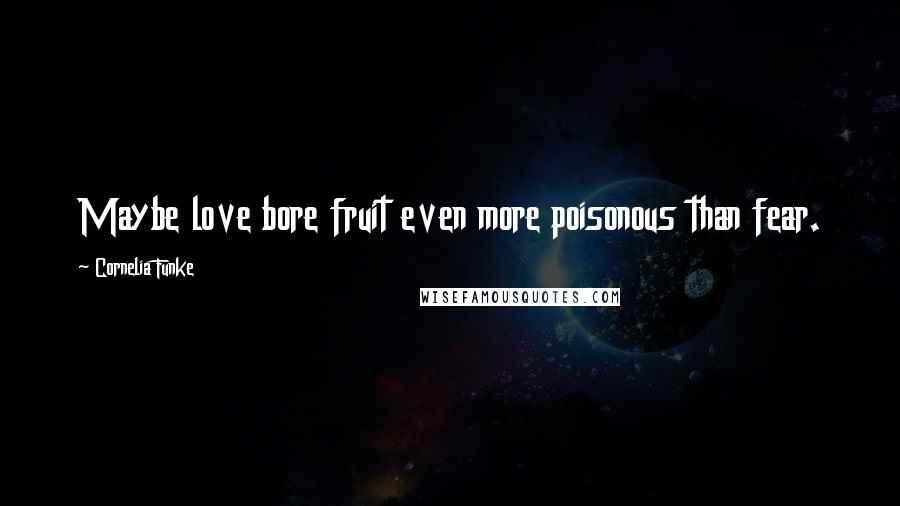 Cornelia Funke Quotes: Maybe love bore fruit even more poisonous than fear.