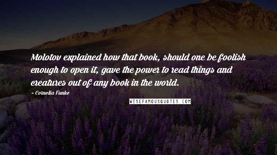 Cornelia Funke Quotes: Molotov explained how that book, should one be foolish enough to open it, gave the power to read things and creatures out of any book in the world.