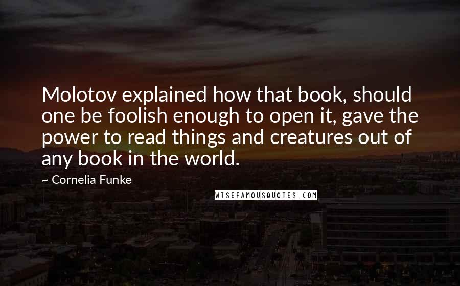 Cornelia Funke Quotes: Molotov explained how that book, should one be foolish enough to open it, gave the power to read things and creatures out of any book in the world.