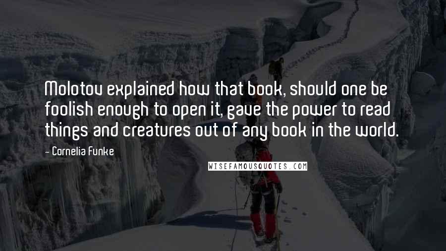 Cornelia Funke Quotes: Molotov explained how that book, should one be foolish enough to open it, gave the power to read things and creatures out of any book in the world.