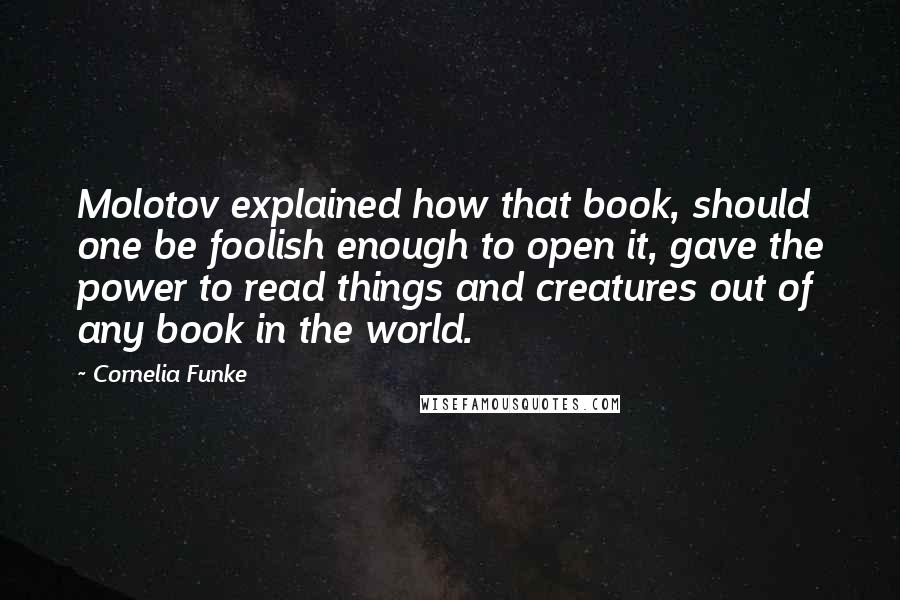 Cornelia Funke Quotes: Molotov explained how that book, should one be foolish enough to open it, gave the power to read things and creatures out of any book in the world.