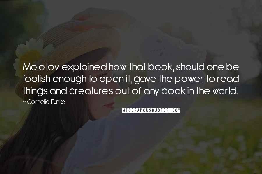 Cornelia Funke Quotes: Molotov explained how that book, should one be foolish enough to open it, gave the power to read things and creatures out of any book in the world.