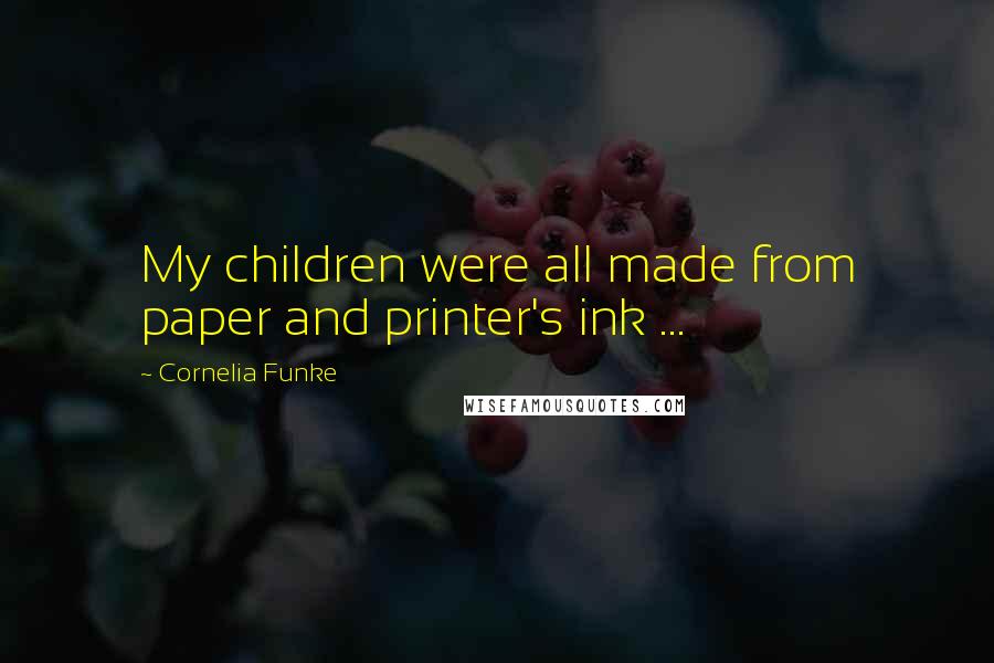 Cornelia Funke Quotes: My children were all made from paper and printer's ink ...