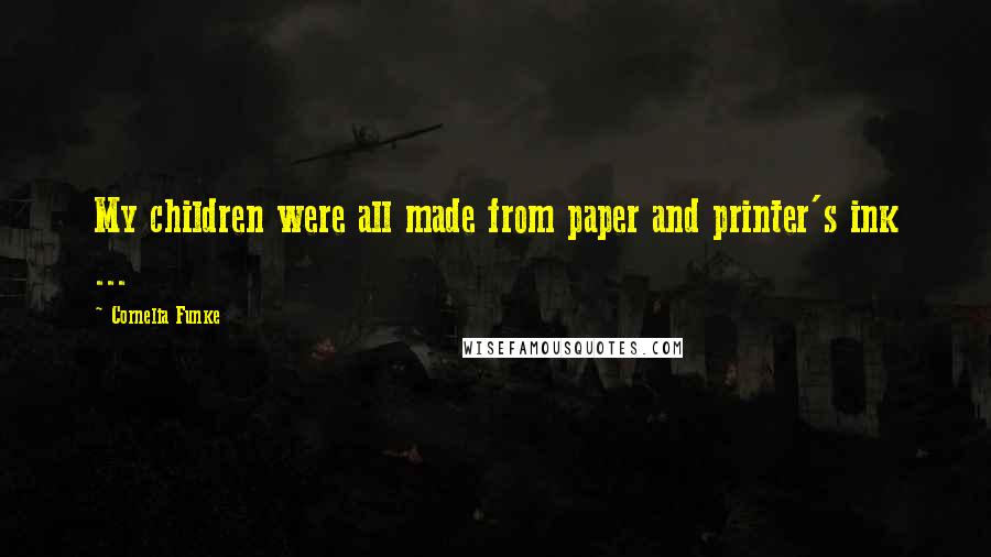 Cornelia Funke Quotes: My children were all made from paper and printer's ink ...