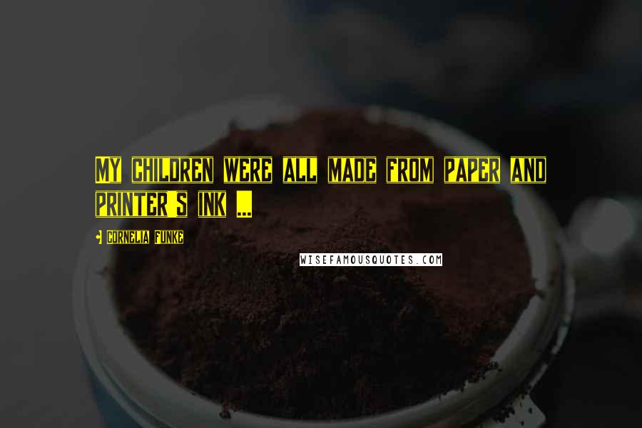 Cornelia Funke Quotes: My children were all made from paper and printer's ink ...