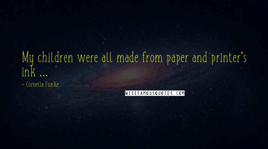 Cornelia Funke Quotes: My children were all made from paper and printer's ink ...