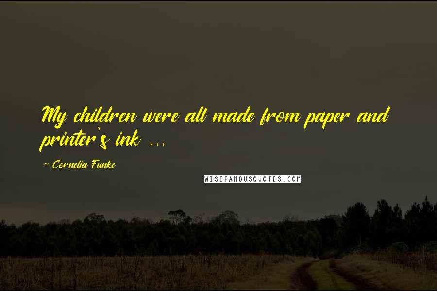 Cornelia Funke Quotes: My children were all made from paper and printer's ink ...