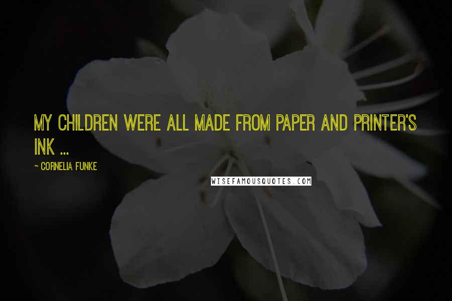 Cornelia Funke Quotes: My children were all made from paper and printer's ink ...