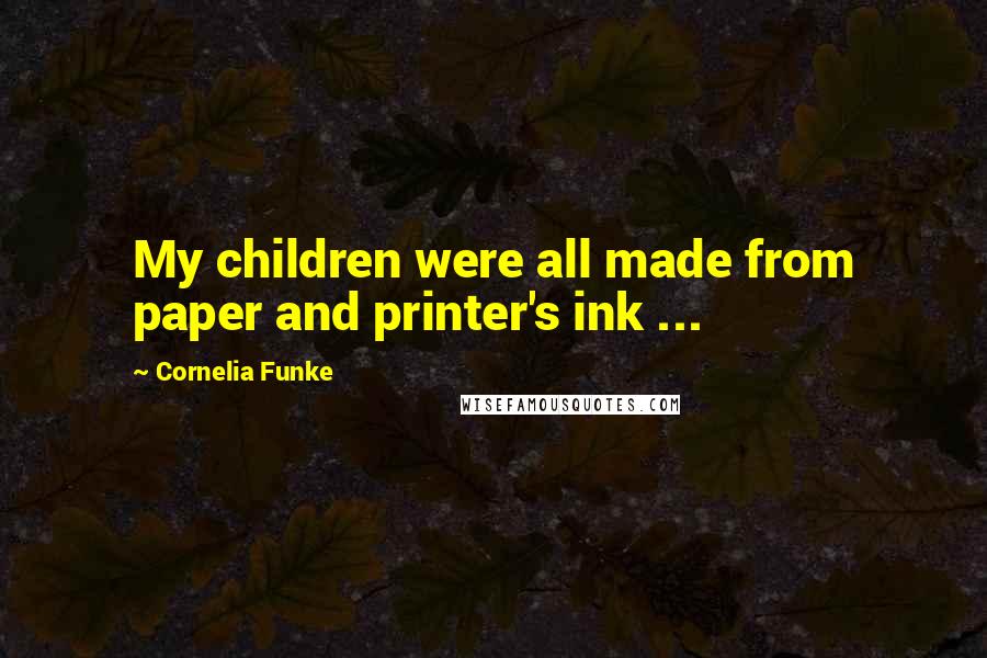 Cornelia Funke Quotes: My children were all made from paper and printer's ink ...