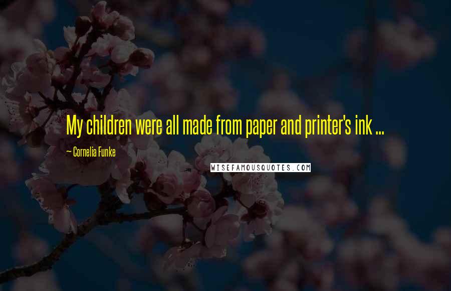 Cornelia Funke Quotes: My children were all made from paper and printer's ink ...