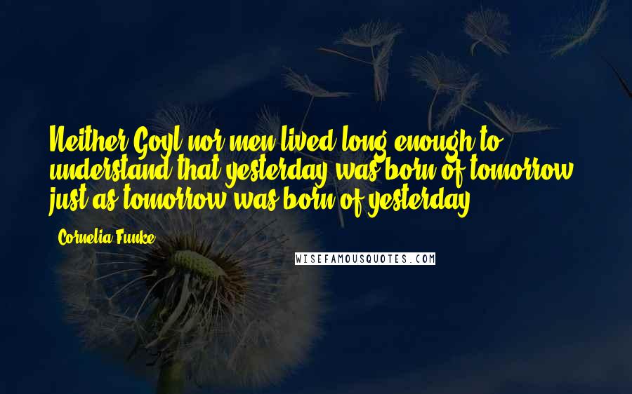 Cornelia Funke Quotes: Neither Goyl nor men lived long enough to understand that yesterday was born of tomorrow, just as tomorrow was born of yesterday.