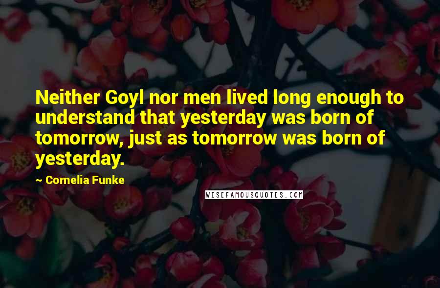 Cornelia Funke Quotes: Neither Goyl nor men lived long enough to understand that yesterday was born of tomorrow, just as tomorrow was born of yesterday.