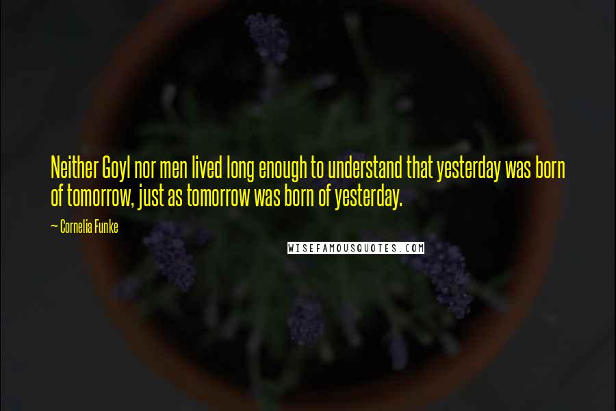 Cornelia Funke Quotes: Neither Goyl nor men lived long enough to understand that yesterday was born of tomorrow, just as tomorrow was born of yesterday.